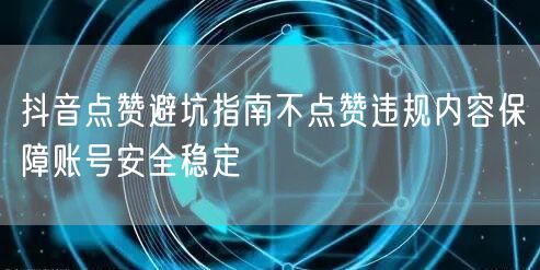 抖音点赞避坑指南不点赞违规内容保障账号安全稳定