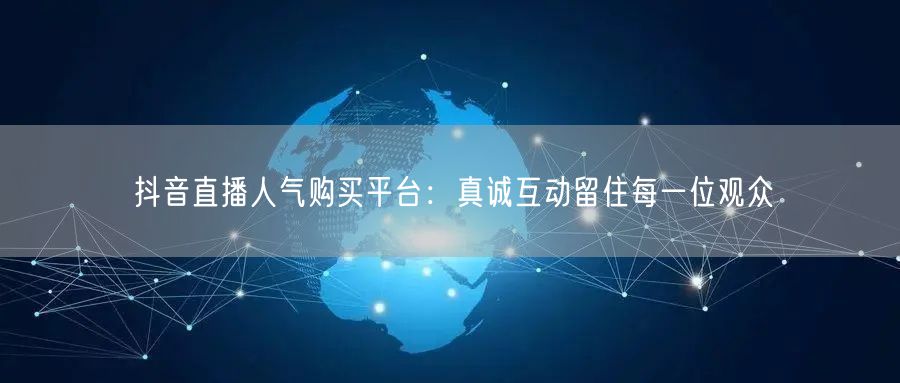 抖音直播人气购买平台：真诚互动留住每一位观众
