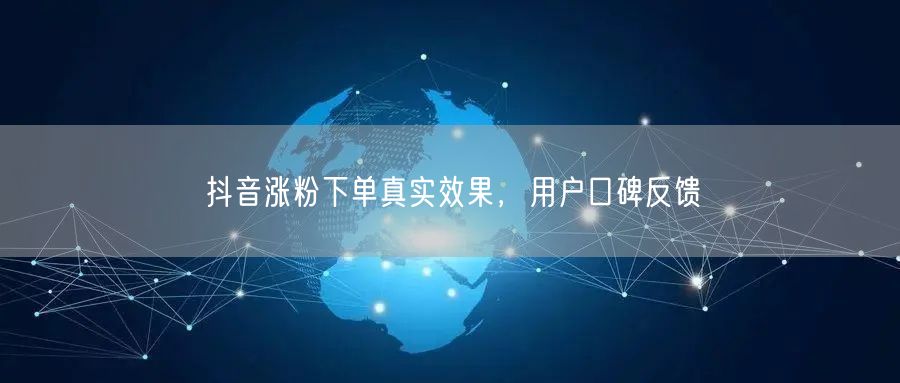 抖音涨粉下单真实效果，用户口碑反馈