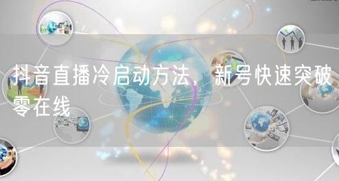 抖音直播冷启动方法，新号快速突破零在线