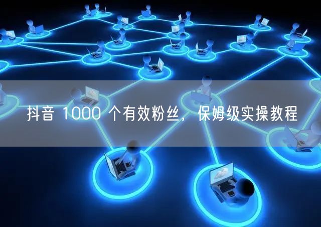 抖音 1000 个有效粉丝，保姆级实操教程