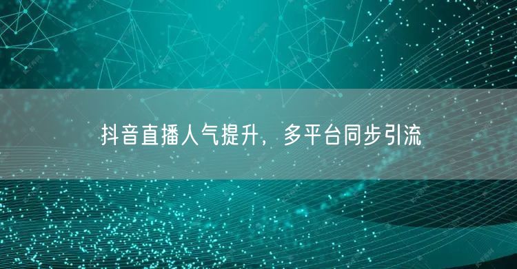 抖音直播人气提升，多平台同步引流
