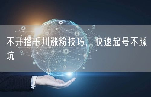不开播千川涨粉技巧，快速起号不踩坑