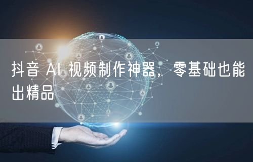 抖音 AI 视频制作神器，零基础也能出精品
