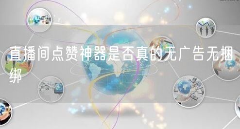 直播间点赞神器是否真的无广告无捆绑