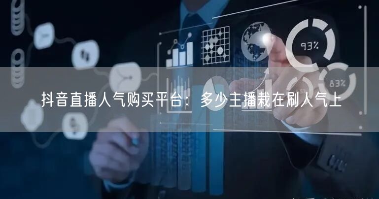 抖音直播人气购买平台：多少主播栽在刷人气上