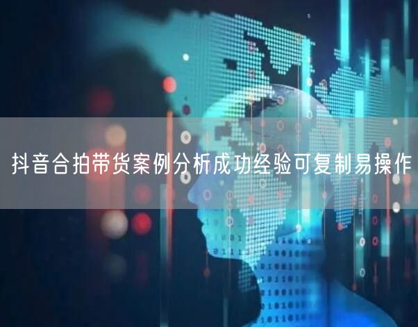 抖音合拍带货案例分析成功经验可复制易操作