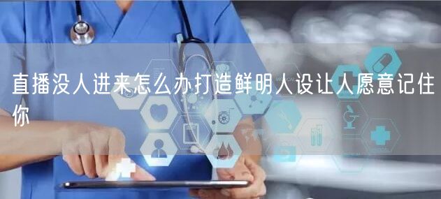 直播没人进来怎么办打造鲜明人设让人愿意记住你
