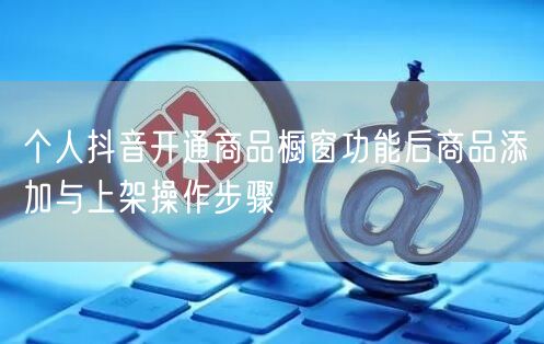 个人抖音开通商品橱窗功能后商品添加与上架操作步骤