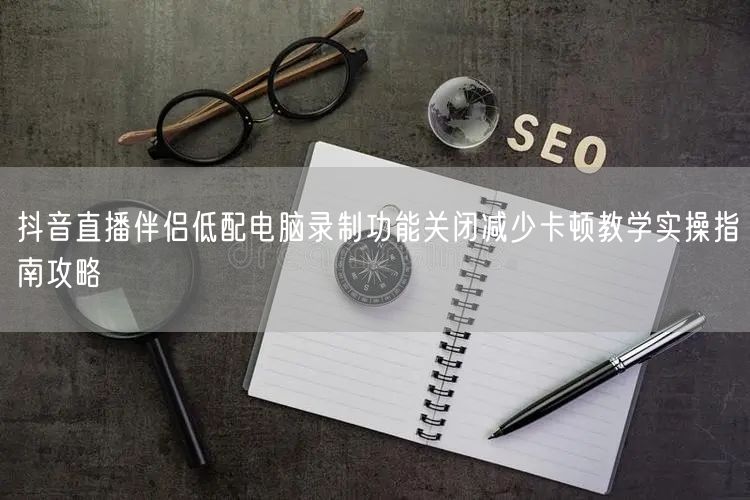 抖音直播伴侣低配电脑录制功能关闭减少卡顿教学实操指南攻略