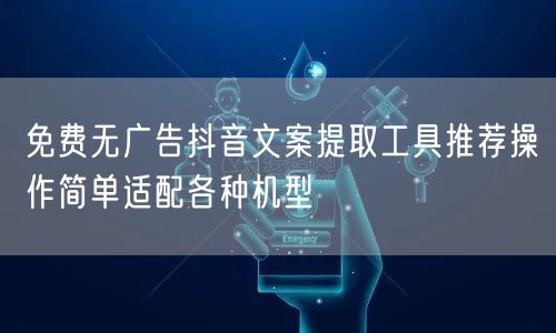 免费无广告抖音文案提取工具推荐操作简单适配各种机型