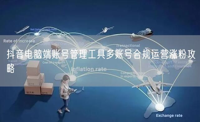 抖音电脑端账号管理工具多账号合规运营涨粉攻略