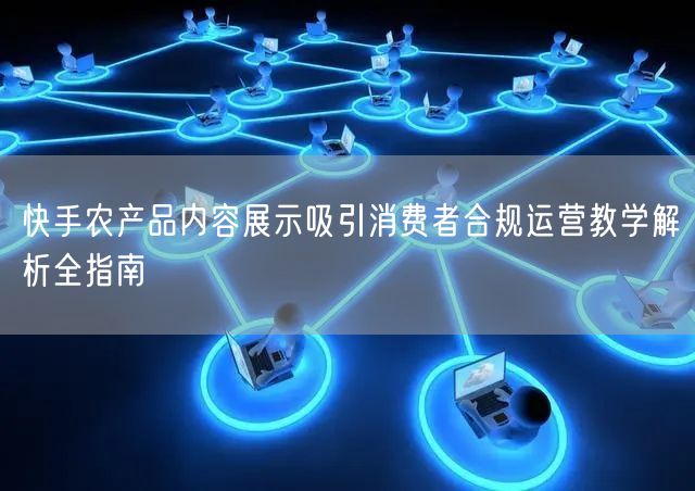 快手农产品内容展示吸引消费者合规运营教学解析全指南