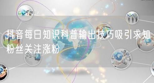 抖音每日知识科普输出技巧吸引求知粉丝关注涨粉