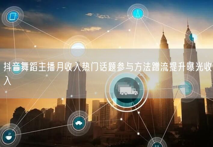 抖音舞蹈主播月收入热门话题参与方法蹭流提升曝光收入