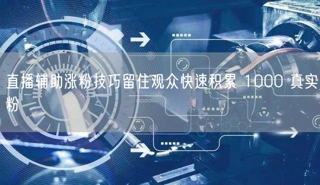 直播辅助涨粉技巧留住观众快速积累 1000 真实粉