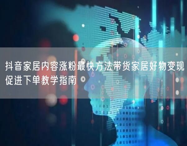 抖音家居内容涨粉最快方法带货家居好物变现促进下单教学指南