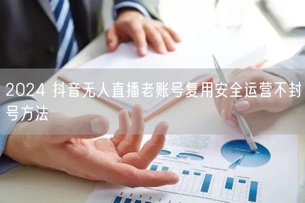 2024 抖音无人直播老账号复用安全运营不封号方法