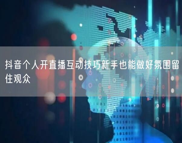 抖音个人开直播互动技巧新手也能做好氛围留住观众