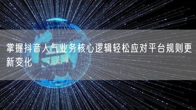 掌握抖音人气业务核心逻辑轻松应对平台规则更新变化