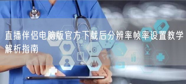 直播伴侣电脑版官方下载后分辨率帧率设置教学解析指南