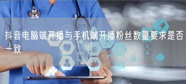 抖音电脑端开播与手机端开播粉丝数量要求是否一致