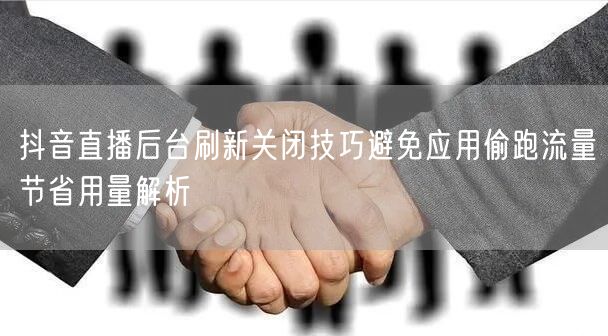 抖音直播后台刷新关闭技巧避免应用偷跑流量节省用量解析