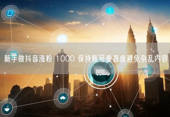 新手做抖音涨粉 1000 保持账号垂直度避免杂乱内容