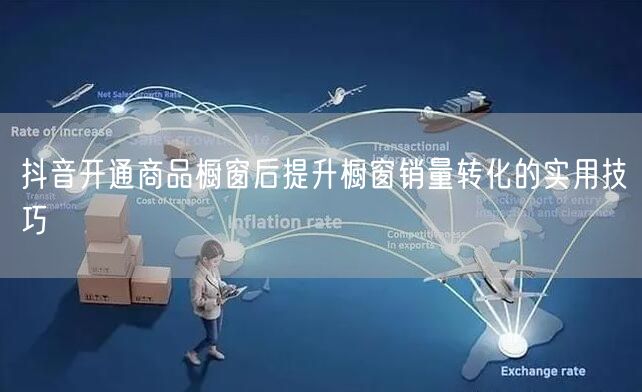抖音开通商品橱窗后提升橱窗销量转化的实用技巧