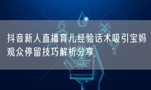 抖音新人直播育儿经验话术吸引宝妈观众停留技巧解析分享