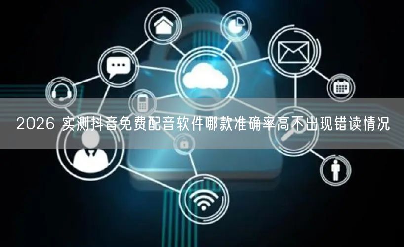 2026 实测抖音免费配音软件哪款准确率高不出现错读情况