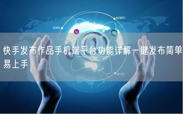 快手发布作品手机端平台功能详解一键发布简单易上手