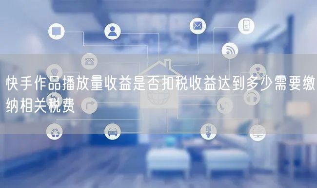 快手作品播放量收益是否扣税收益达到多少需要缴纳相关税费