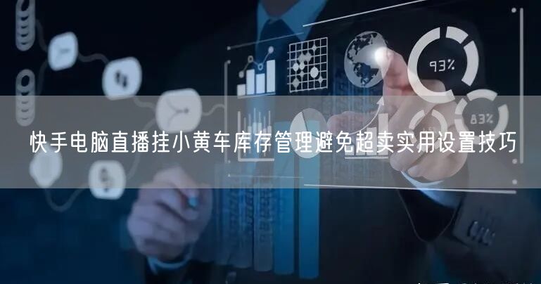 快手电脑直播挂小黄车库存管理避免超卖实用设置技巧