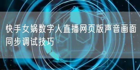 快手女娲数字人直播网页版声音画面同步调试技巧
