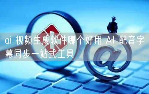 ai 视频生成软件哪个好用 AI 配音字幕同步一站式工具