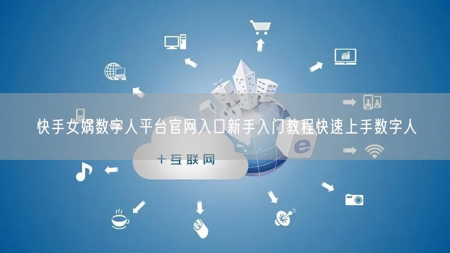 快手女娲数字人平台官网入口新手入门教程快速上手数字人