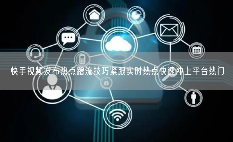 快手视频发布热点蹭流技巧紧跟实时热点快速冲上平台热门