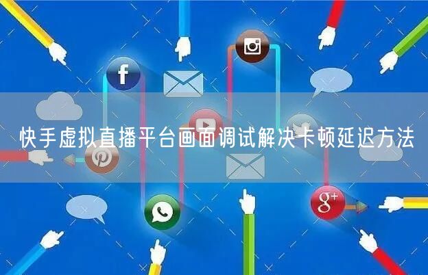 快手虚拟直播平台画面调试解决卡顿延迟方法