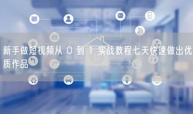 新手做短视频从 0 到 1 实战教程七天快速做出优质作品