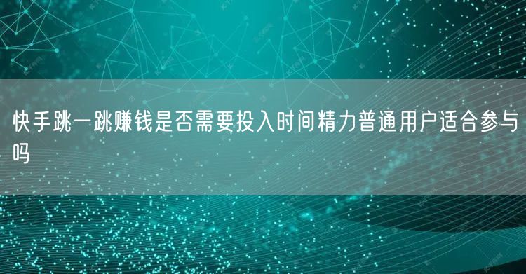 快手跳一跳赚钱是否需要投入时间精力普通用户适合参与吗