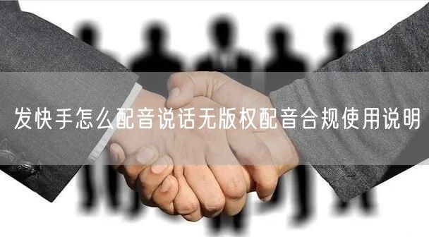 发快手怎么配音说话无版权配音合规使用说明