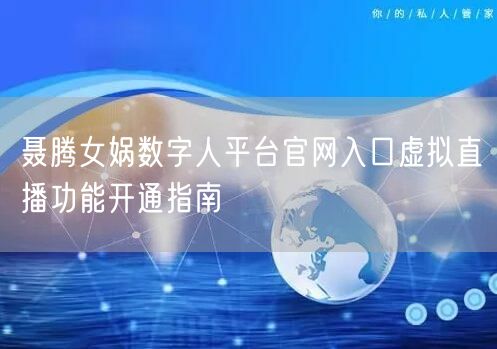 聂腾女娲数字人平台官网入口虚拟直播功能开通指南