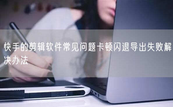 快手的剪辑软件常见问题卡顿闪退导出失败解决办法