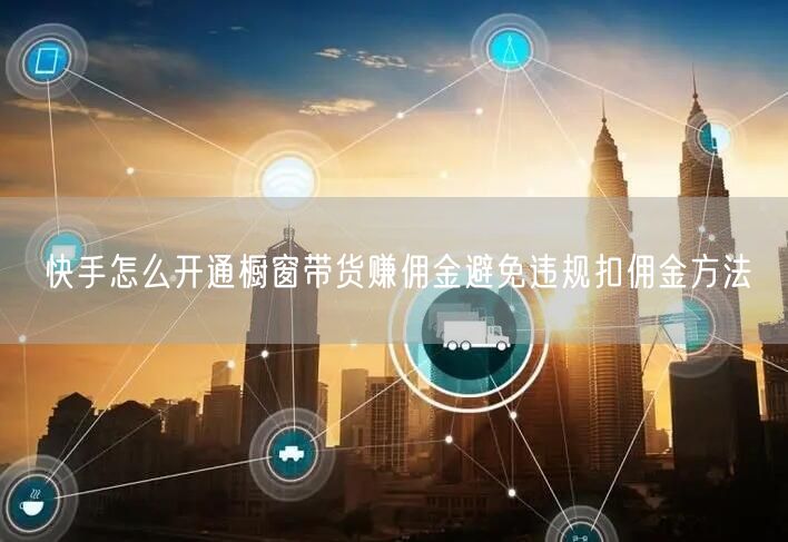快手怎么开通橱窗带货赚佣金避免违规扣佣金方法