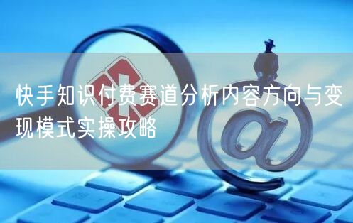 快手知识付费赛道分析内容方向与变现模式实操攻略