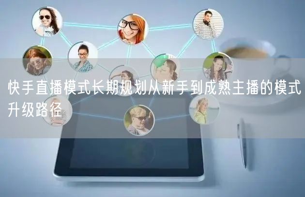 快手直播模式长期规划从新手到成熟主播的模式升级路径