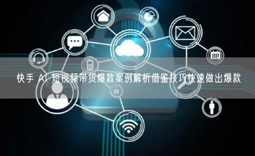 快手 AI 短视频带货爆款案例解析借鉴技巧快速做出爆款