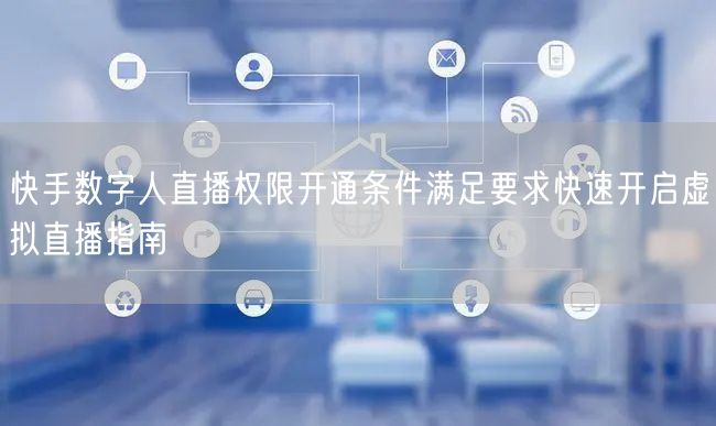 快手数字人直播权限开通条件满足要求快速开启虚拟直播指南