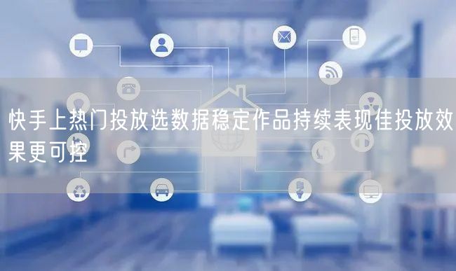 快手上热门投放选数据稳定作品持续表现佳投放效果更可控